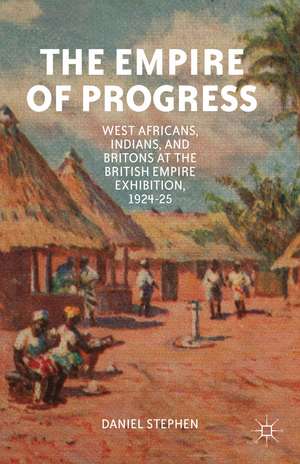 The Empire of Progress: West Africans, Indians, and Britons at the British Empire Exhibition, 1924–25 de D. Stephen