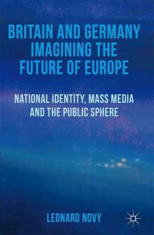 Britain and Germany Imagining the Future of Europe: National Identity, Mass Media and the Public Sphere de L. Novy