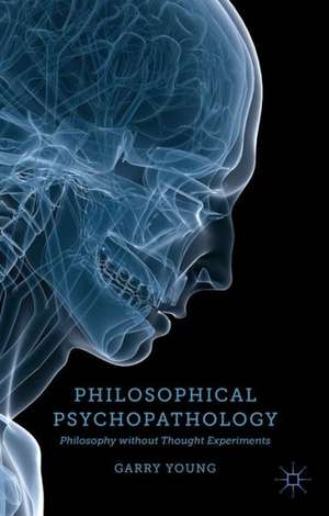 Philosophical Psychopathology: Philosophy without Thought Experiments de G. Young