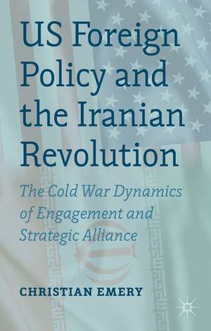 US Foreign Policy and the Iranian Revolution: The Cold War Dynamics of Engagement and Strategic Alliance de C. Emery