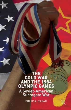 The Cold War and the 1984 Olympic Games: A Soviet-American Surrogate War de Philip D’Agati