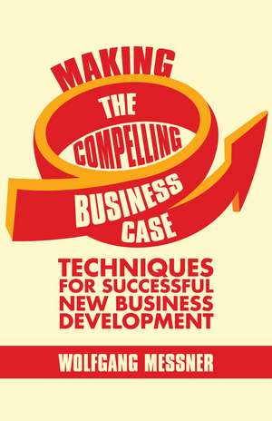 Making the Compelling Business Case: Decision-Making Techniques for Successful Business Growth de W. Messner