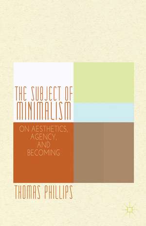 The Subject of Minimalism: On Aesthetics, Agency, and Becoming de Thomas Phillips