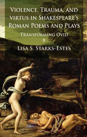 Violence, Trauma, and Virtus in Shakespeare's Roman Poems and Plays: Transforming Ovid de L. Starks-Estes