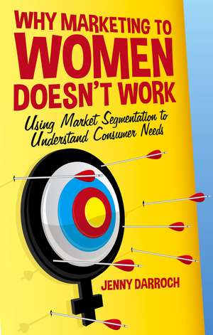 Why Marketing to Women Doesn't Work: Using Market Segmentation to Understand Consumer Needs de J. Darroch