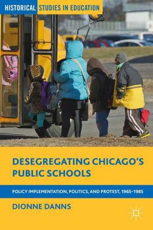 Desegregating Chicago’s Public Schools: Policy Implementation, Politics, and Protest, 1965–1985 de Dionne Danns