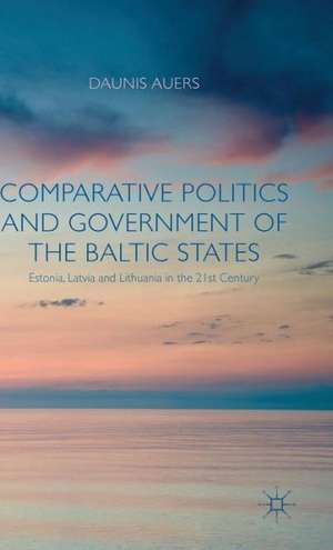 Comparative Politics and Government of the Baltic States: Estonia, Latvia and Lithuania in the 21st Century de D. Auers