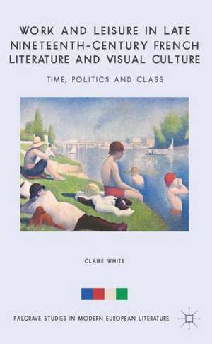 Work and Leisure in Late Nineteenth-Century French Literature and Visual Culture: Time, Politics and Class de C. White