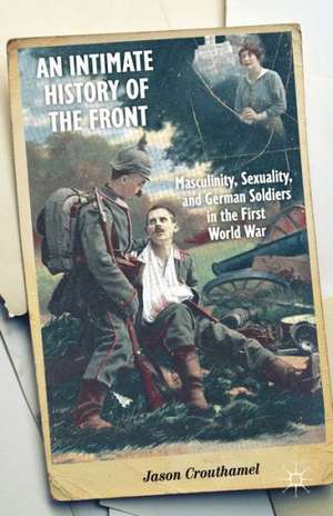 An Intimate History of the Front: Masculinity, Sexuality, and German Soldiers in the First World War de J. Crouthamel