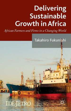 Delivering Sustainable Growth in Africa: African Farmers and Firms in a Changing World de Takahiro Fukunishi