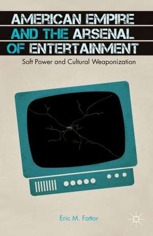 American Empire and the Arsenal of Entertainment: Soft Power and Cultural Weaponization de E. Fattor