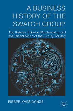 A Business History of the Swatch Group: The Rebirth of Swiss Watchmaking and the Globalization of the Luxury Industry de P. Donzé