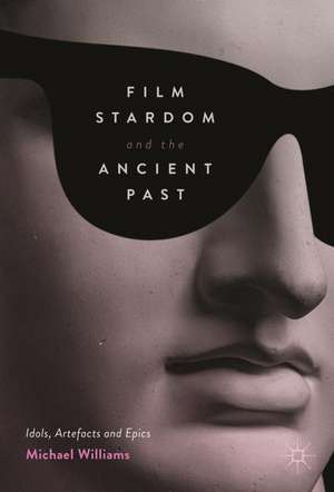 Film Stardom and the Ancient Past: Idols, Artefacts and Epics de Michael Williams