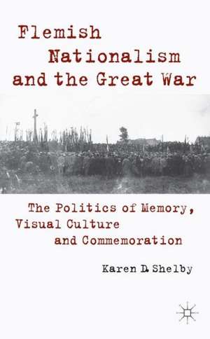 Flemish Nationalism and the Great War: The Politics of Memory, Visual Culture and Commemoration de K. Shelby