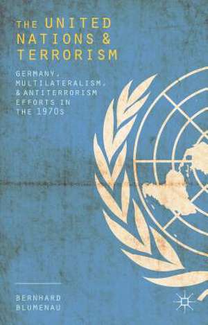 The United Nations and Terrorism: Germany, Multilateralism, and Antiterrorism Efforts in the 1970s de Bernhard Blumenau