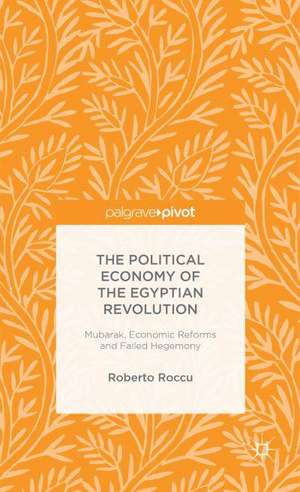 The Political Economy of the Egyptian Revolution: Mubarak, Economic Reforms and Failed Hegemony de R. Roccu