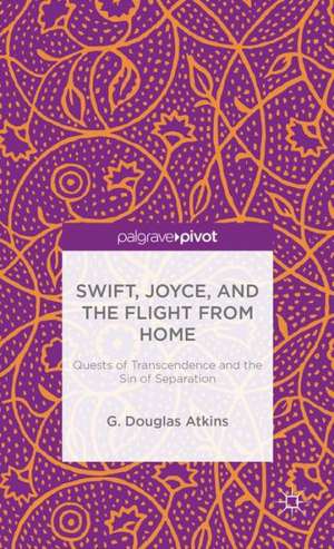 Swift, Joyce, and the Flight from Home: Quests of Transcendence and the Sin of Separation de G. Atkins