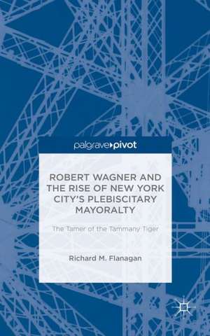 Robert Wagner and the Rise of New York City’s Plebiscitary Mayoralty: The Tamer of the Tammany Tiger de Richard M. Flanagan