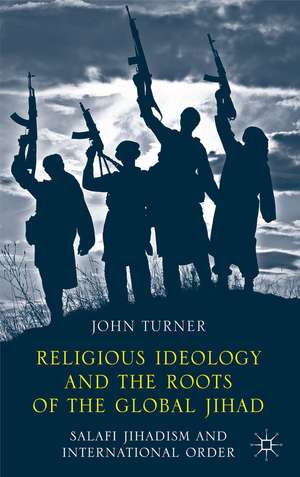 Religious Ideology and the Roots of the Global Jihad: Salafi Jihadism and International Order de J. Turner