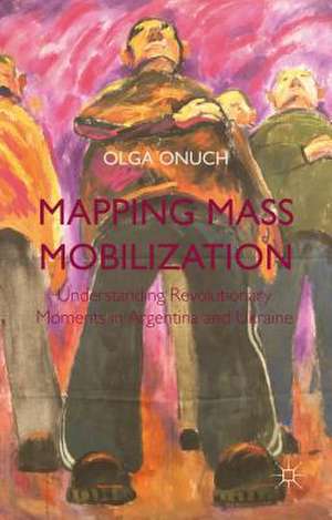 Mapping Mass Mobilization: Understanding Revolutionary Moments in Argentina and Ukraine de O. Onuch