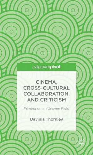 Cinema, Cross-Cultural Collaboration, and Criticism: Filming on an Uneven Field de D. Thornley