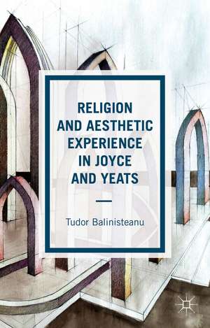 Religion and Aesthetic Experience in Joyce and Yeats de T. Balinisteanu