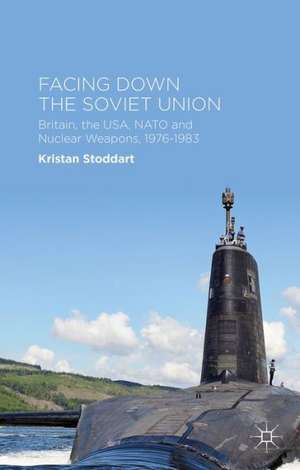 Facing Down the Soviet Union: Britain, the USA, NATO and Nuclear Weapons, 1976-1983 de Kristan Stoddart