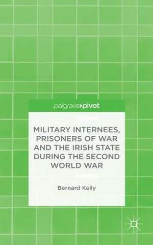 Military Internees, Prisoners of War and the Irish State during the Second World War de B. Kelly