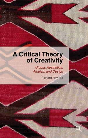 A Critical Theory of Creativity: Utopia, Aesthetics, Atheism and Design de R. Howells