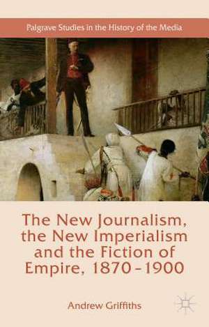 The New Journalism, the New Imperialism and the Fiction of Empire, 1870-1900 de Andrew Griffiths