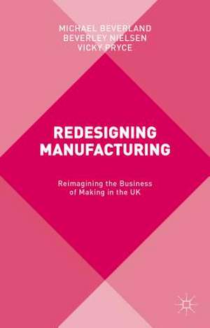 Redesigning Manufacturing: Reimagining the Business of Making in the UK de M. Beverland