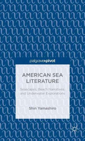 American Sea Literature: Seascapes, Beach Narratives, and Underwater Explorations de S. Yamashiro