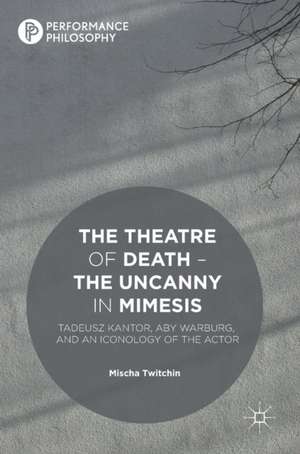 The Theatre of Death – The Uncanny in Mimesis: Tadeusz Kantor, Aby Warburg, and an Iconology of the Actor de Mischa Twitchin