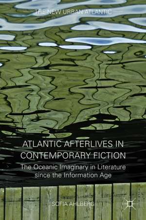 Atlantic Afterlives in Contemporary Fiction: The Oceanic Imaginary in Literature since the Information Age de S. Ahlberg