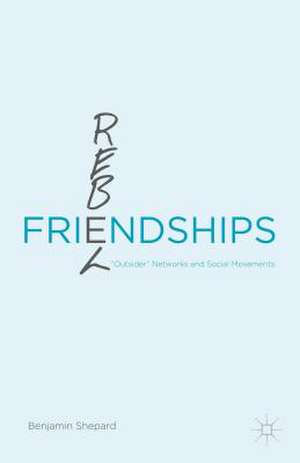 Rebel Friendships: “Outsider” Networks and Social Movements de Benjamin Shepard