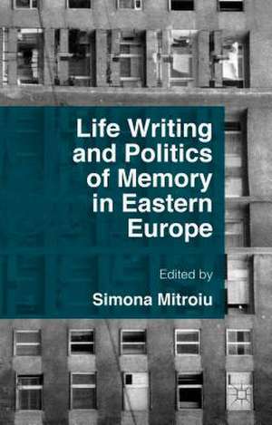 Life Writing and Politics of Memory in Eastern Europe de Simona Mitroiu