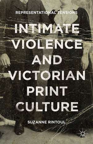 Intimate Violence and Victorian Print Culture: Representational Tensions de Suzanne Rintoul