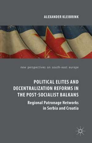 Political Elites and Decentralization Reforms in the Post-Socialist Balkans: Regional Patronage Networks in Serbia and Croatia de Alexander Kleibrink