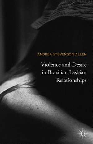 Violence and Desire in Brazilian Lesbian Relationships de Andrea Stevenson Allen