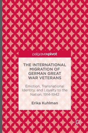 The International Migration of German Great War Veterans: Emotion, Transnational Identity, and Loyalty to the Nation, 1914-1942 de Erika Kuhlman