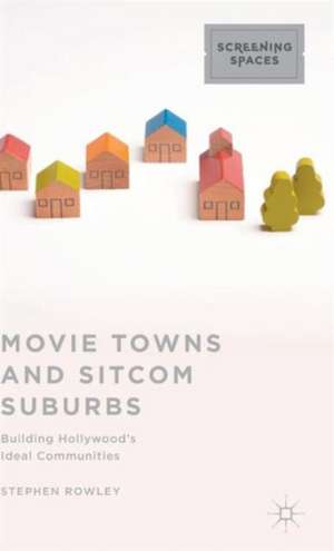 Movie Towns and Sitcom Suburbs: Building Hollywood’s Ideal Communities de Stephen Rowley