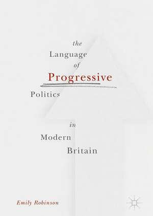 The Language of Progressive Politics in Modern Britain de Emily Robinson