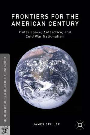 Frontiers for the American Century: Outer Space, Antarctica, and Cold War Nationalism de James Spiller