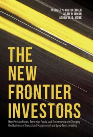 The New Frontier Investors: How Pension Funds, Sovereign Funds, and Endowments are Changing the Business of Investment Management and Long-Term Investing de Jagdeep Singh Bachher