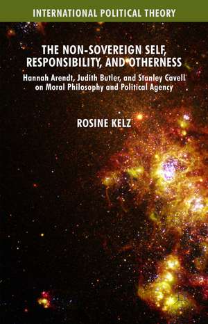 The Non-Sovereign Self, Responsibility, and Otherness: Hannah Arendt, Judith Butler, and Stanley Cavell on Moral Philosophy and Political Agency de Rosine Kelz