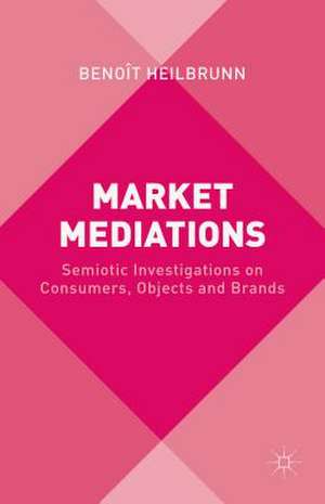 Market Mediations: Semiotic Investigations on Consumers, Objects and Brands de B. Heilbrunn