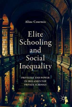 Elite Schooling and Social Inequality: Privilege and Power in Ireland's Top Private Schools de Aline Courtois