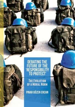 Debating the Future of the ‘Responsibility to Protect’: The Evolution of a Moral Norm de Pinar Gözen Ercan