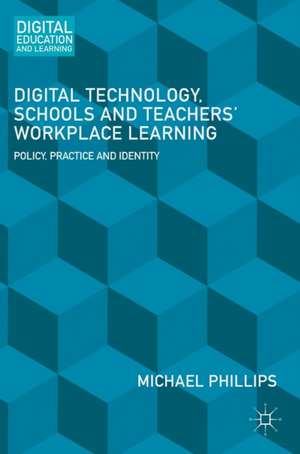 Digital Technology, Schools and Teachers' Workplace Learning: Policy, Practice and Identity de Michael Phillips