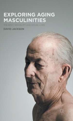 Exploring Aging Masculinities: The Body, Sexuality and Social Lives de D. Jackson